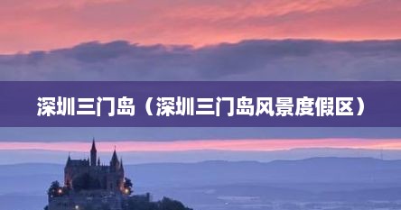 深圳三门岛（深圳三门岛风景度假区）