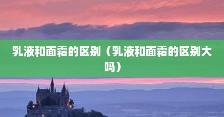 乳液和面霜的区别（乳液和面霜的区别大吗）