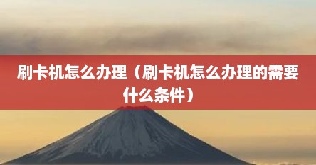 刷卡机怎么办理（刷卡机怎么办理的需要什么条件）