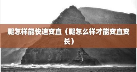 腿怎样能快速变直（腿怎么样才能变直变长）