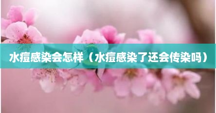 水痘感染会怎样（水痘感染了还会传染吗）