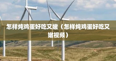 怎样炖鸡蛋好吃又嫩(怎样炖鸡蛋好吃又嫩视频)