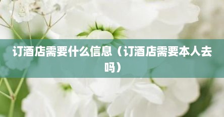 订酒店需要什么信息（订酒店需要本人去吗）