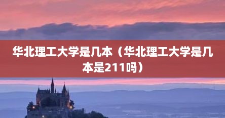 华北理工大学是几本（华北理工大学是几本是211吗）