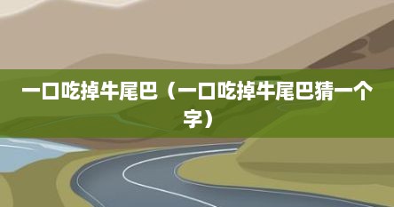 一口吃掉牛尾巴（一口吃掉牛尾巴猜一个字）