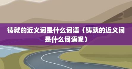 铸就的近义词是什么词语（铸就的近义词是什么词语呢）