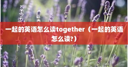 一起的英语怎么读together（一起的英语怎么读?）