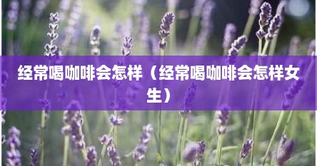 经常喝咖啡会怎样（经常喝咖啡会怎样女生）
