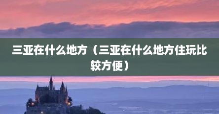 三亚在什么地方（三亚在什么地方住玩比较方便）