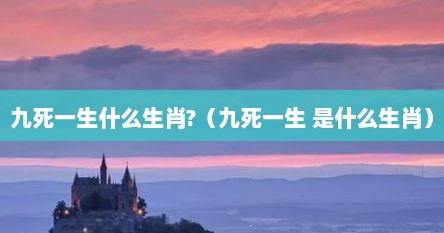 九死一生什么生肖?（九死一生 是什么生肖）