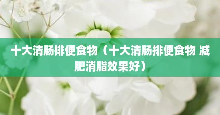十大清肠排便食物（十大清肠排便食物 减肥消脂效果好）