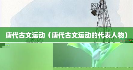 唐代古文运动（唐代古文运动的代表人物）