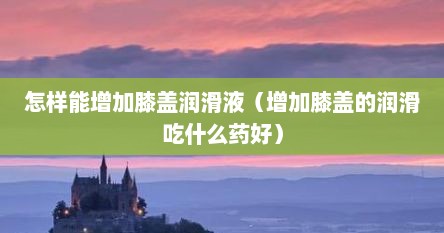 怎样能增加膝盖润滑液（增加膝盖的润滑吃什么药好）