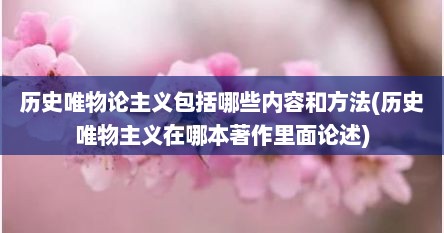 历史唯物论主义包括哪些内容和方法(历史唯物主义在哪本著作里面论述)