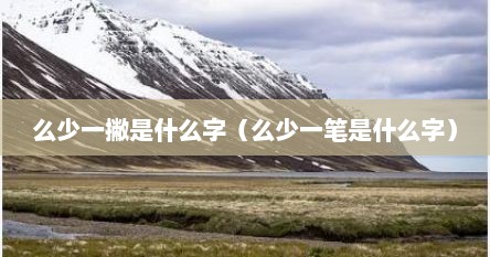 么少一撇是什么字（么少一笔是什么字）