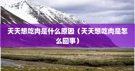 天天想吃肉是什么原因（天天想吃肉是怎么回事）