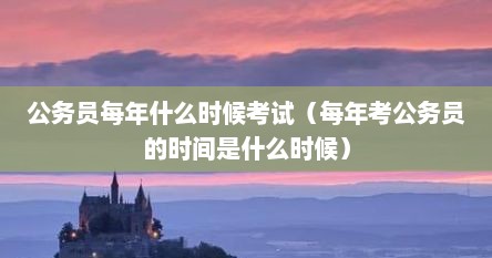 公务员每年什么时候考试（每年考公务员的时间是什么时候）