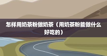 怎样用奶茶粉做奶茶（用奶茶粉能做什么好吃的）