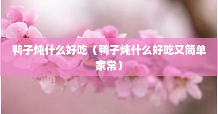 鸭子炖什么好吃（鸭子炖什么好吃又简单家常）