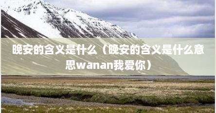 晚安的含义是什么（晚安的含义是什么意思wanan我爱你）