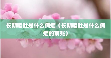 长期呕吐是什么病症（长期呕吐是什么病症的前兆）