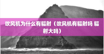 吹风机为什么有辐射（吹风机有辐射吗 辐射大吗）