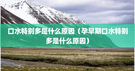 口水特别多是什么原因（孕早期口水特别多是什么原因）