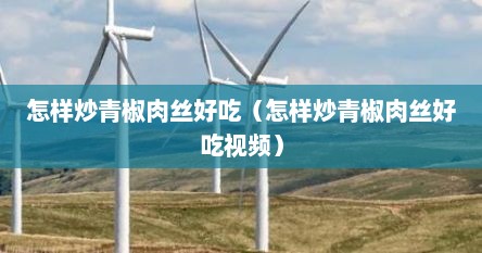怎样炒青椒肉丝好吃（怎样炒青椒肉丝好吃视频）