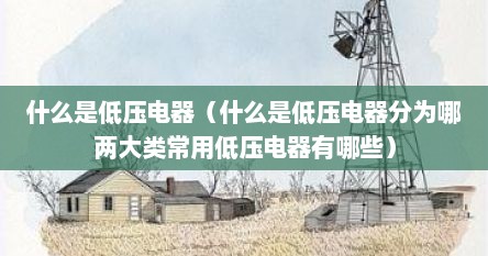 什么是低压电器（什么是低压电器分为哪两大类常用低压电器有哪些）