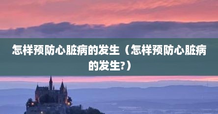 怎样预防心脏病的发生（怎样预防心脏病的发生?）