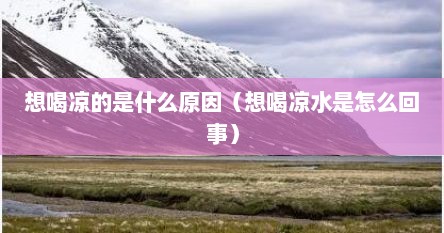 想喝凉的是什么原因（想喝凉水是怎么回事）