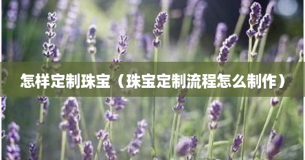 怎样定制珠宝（珠宝定制流程怎么制作）