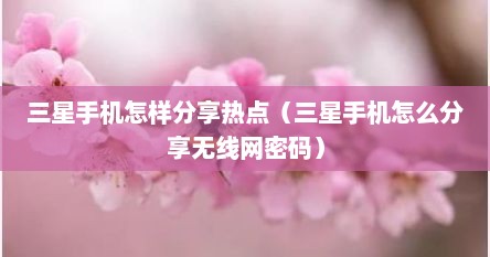 三星手机怎样分享热点（三星手机怎么分享无线网密码）