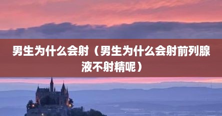 男生为什么会射（男生为什么会射前列腺液不射精呢）