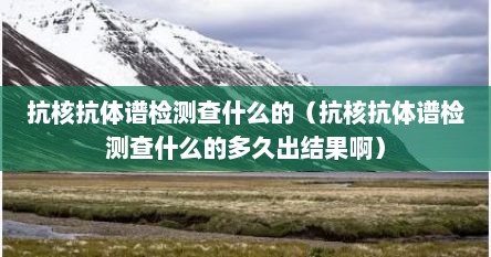 抗核抗体谱检测查什么的（抗核抗体谱检测查什么的多久出结果啊）