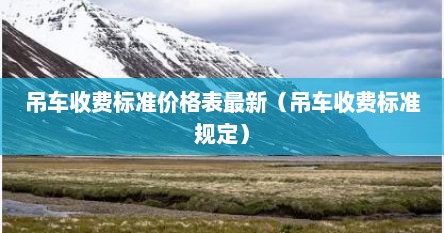 吊车收费标准价格表最新（吊车收费标准规定）