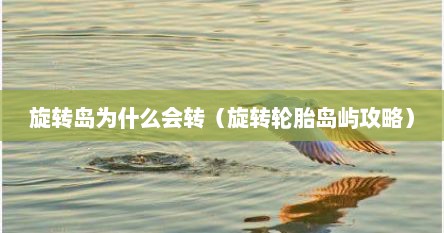 旋转岛为什么会转（旋转轮胎岛屿攻略）