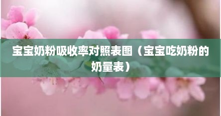 宝宝奶粉吸收率对照表图（宝宝吃奶粉的奶量表）