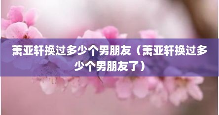 萧亚轩换过多少个男朋友（萧亚轩换过多少个男朋友了）