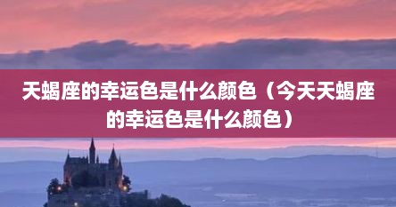 天蝎座的幸运色是什么颜色（今天天蝎座的幸运色是什么颜色）