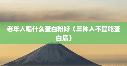 老年人喝什么蛋白粉好（三种人不宜吃蛋白质）