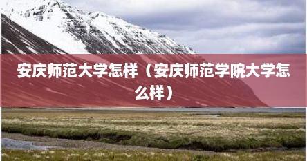 安庆师范大学怎样（安庆师范学院大学怎么样）