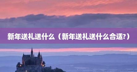 新年送礼送什么（新年送礼送什么合适?）