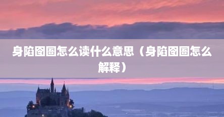 身陷囹圄怎么读什么意思（身陷囹圄怎么解释）