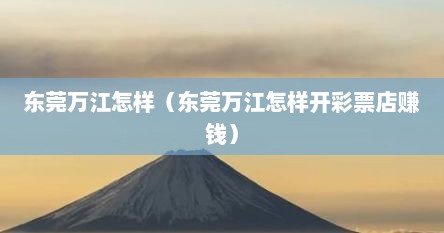 东莞万江怎样（东莞万江怎样开彩票店赚钱）