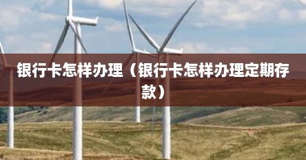 银行卡怎样办理（银行卡怎样办理定期存款）