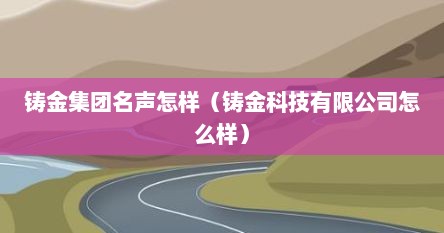 铸金集团名声怎样（铸金科技有限公司怎么样）