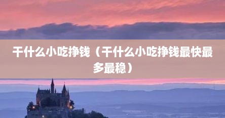 干什么小吃挣钱（干什么小吃挣钱最快最多最稳）