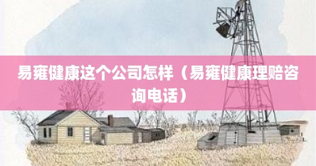 易雍健康这个公司怎样（易雍健康理赔咨询电话）