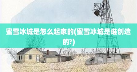 蜜雪冰城是怎么起家的(蜜雪冰城是谁创造的?)